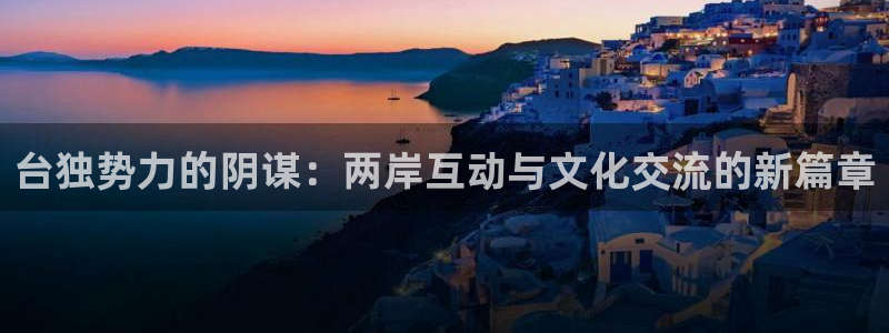天辰娱乐：台独势力的阴谋：两岸互动与文化交流的新篇章