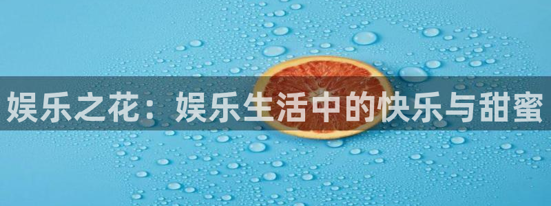 天辰娱乐登录：娱乐之花：娱乐生活中的快乐与甜蜜