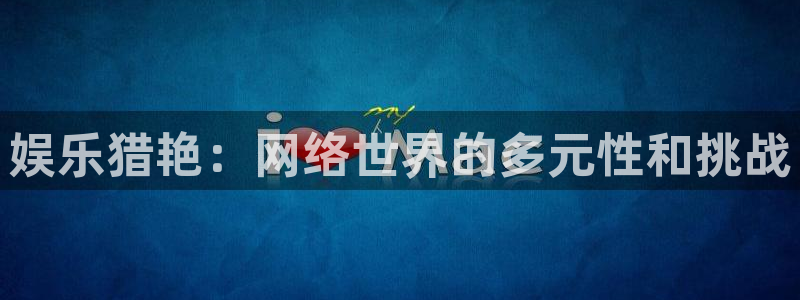 天辰平台：娱乐猎艳：网络世界的多元性和挑战