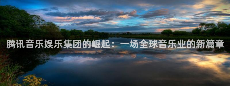 天辰平台：腾讯音乐娱乐集团的崛起：一场全球音乐业的新篇章