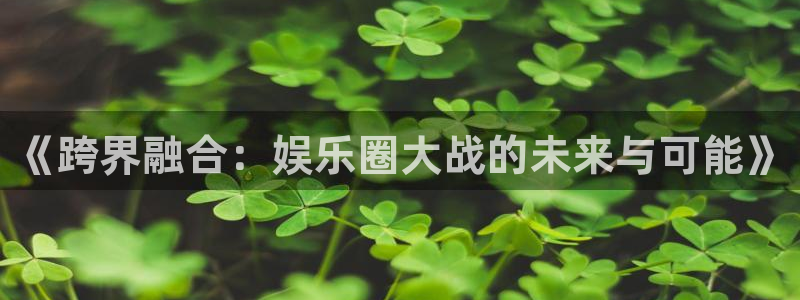 天辰娱乐注册：《跨界融合：娱乐圈大战的未来与可能》