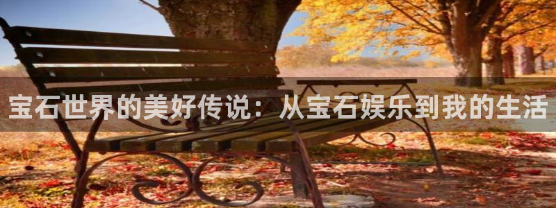 天辰平台：宝石世界的美好传说：从宝石娱乐到我的生活