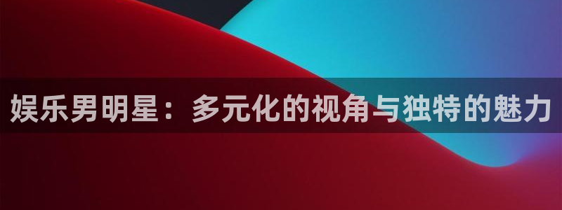 天辰娱乐下载：娱乐男明星：多元化的视角与独特的魅力