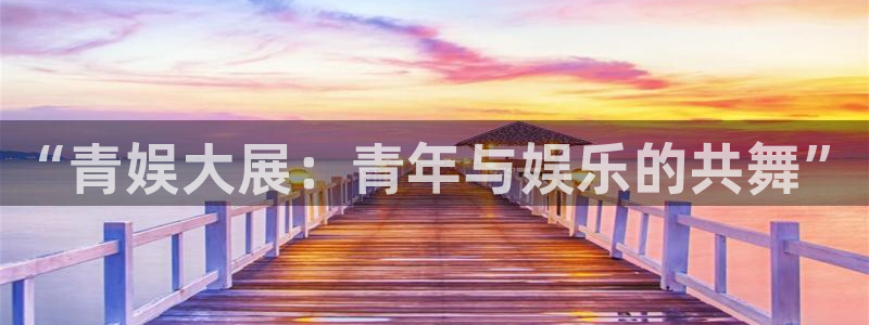 天辰娱乐登录：“青娱大展：青年与娱乐的共舞”