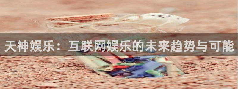 天辰娱乐下载：天神娱乐：互联网娱乐的未来趋势与可能