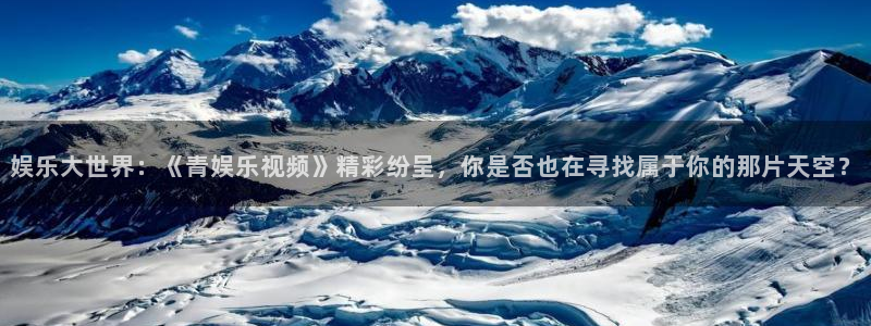 天辰平台：娱乐大世界：《青娱乐视频》精彩纷呈，你是否也在寻找属于你的那片天空？