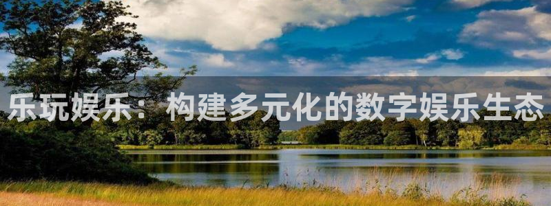 天辰娱乐下载：乐玩娱乐：构建多元化的数字娱乐生态