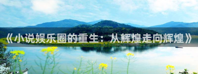 天辰娱乐注册：《小说娱乐圈的重生：从辉煌走向辉煌》