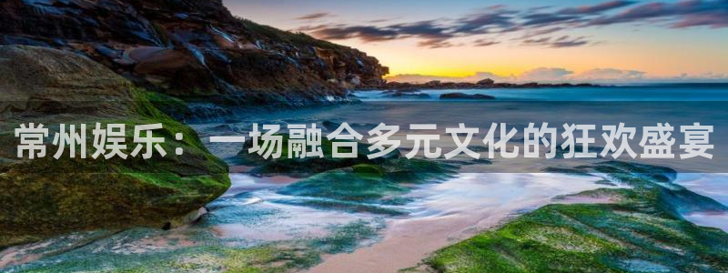 天辰娱乐登录：常州娱乐：一场融合多元文化的狂欢盛宴